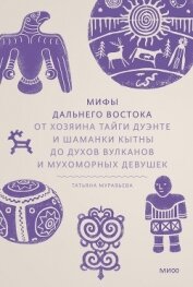 Мифы Дальнего Востока. От хозяина тайги Дуэнте и шаманки Кытны до духов вулканов и мухоморных девуше - Муравьева Татьяна Владимировна